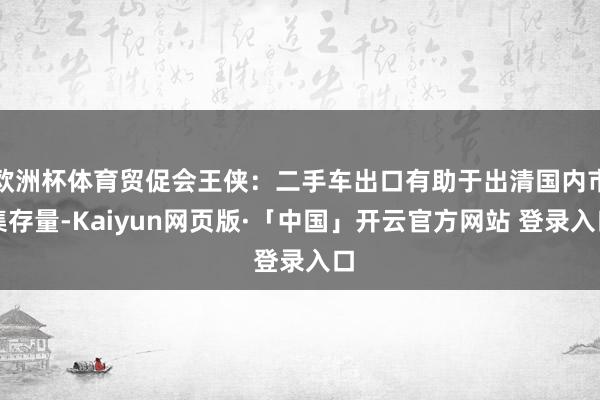 欧洲杯体育贸促会王侠：二手车出口有助于出清国内市集存量-Kaiyun网页版·「中国」开云官方网站 登录入口