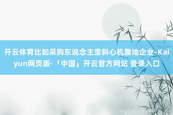 开云体育比如采购东说念主歪斜心机腹地企业-Kaiyun网页版·「中国」开云官方网站 登录入口