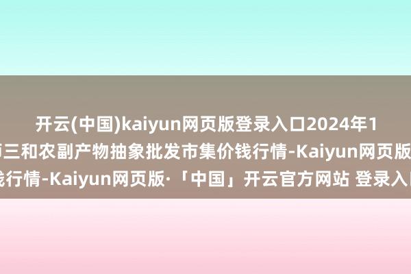 开云(中国)kaiyun网页版登录入口2024年12月30日新疆兵团第五师三和农副产物抽象批发市集价钱行情-Kaiyun网页版·「中国」开云官方网站 登录入口