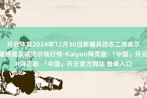 开云体育2024年12月30日新疆兵团农二师库尔勒市孔雀农副居品笼统批发阛阓价钱行情-Kaiyun网页版·「中国」开云官方网站 登录入口