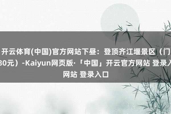 开云体育(中国)官方网站下昼：登顶齐江堰景区（门票80元）-Kaiyun网页版·「中国」开云官方网站 登录入口