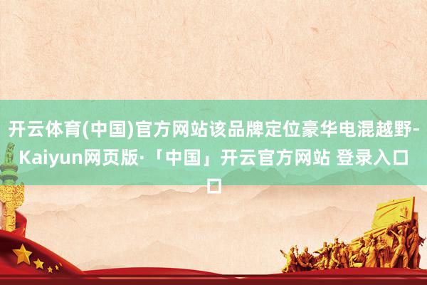 开云体育(中国)官方网站该品牌定位豪华电混越野-Kaiyun网页版·「中国」开云官方网站 登录入口