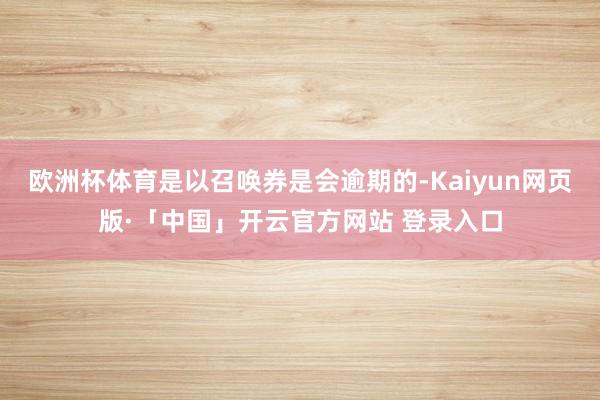 欧洲杯体育是以召唤券是会逾期的-Kaiyun网页版·「中国」开云官方网站 登录入口