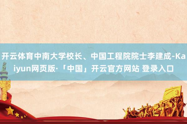开云体育中南大学校长、中国工程院院士李建成-Kaiyun网页版·「中国」开云官方网站 登录入口