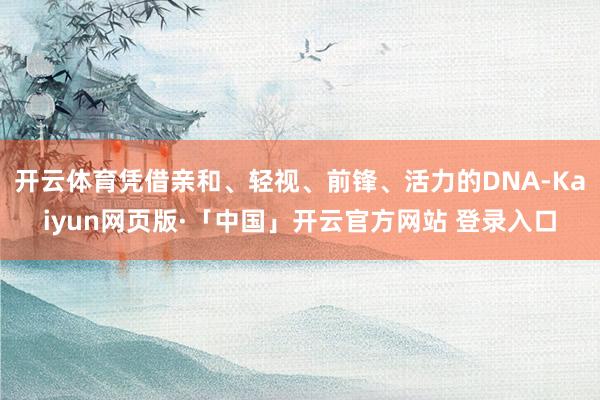 开云体育凭借亲和、轻视、前锋、活力的DNA-Kaiyun网页版·「中国」开云官方网站 登录入口