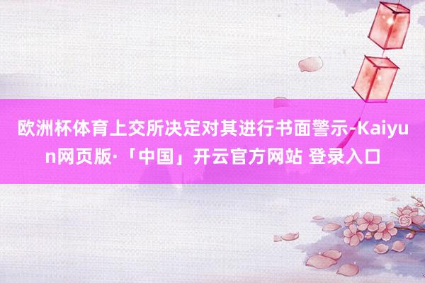 欧洲杯体育上交所决定对其进行书面警示-Kaiyun网页版·「中国」开云官方网站 登录入口
