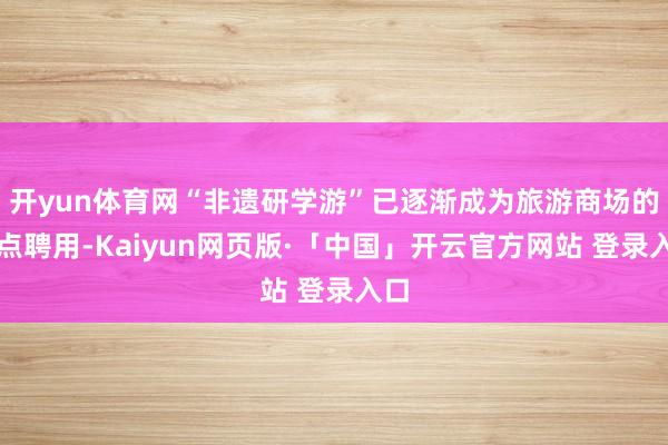 开yun体育网“非遗研学游”已逐渐成为旅游商场的热点聘用-Kaiyun网页版·「中国」开云官方网站 登录入口