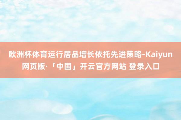 欧洲杯体育运行居品增长依托先进策略-Kaiyun网页版·「中国」开云官方网站 登录入口