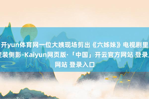 开yun体育网一位大姨现场剪出《六姊妹》电视剧里的变装侧影-Kaiyun网页版·「中国」开云官方网站 登录入口