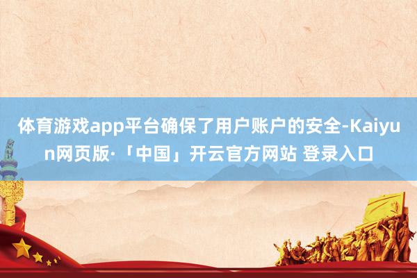体育游戏app平台确保了用户账户的安全-Kaiyun网页版·「中国」开云官方网站 登录入口