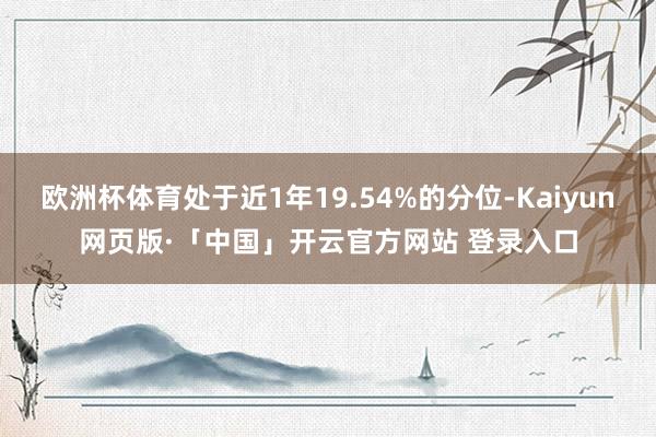 欧洲杯体育处于近1年19.54%的分位-Kaiyun网页版·「中国」开云官方网站 登录入口