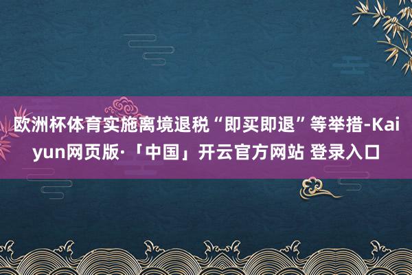 欧洲杯体育实施离境退税“即买即退”等举措-Kaiyun网页版·「中国」开云官方网站 登录入口