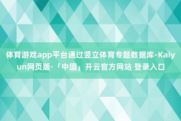 体育游戏app平台通过竖立体育专题数据库-Kaiyun网页版·「中国」开云官方网站 登录入口
