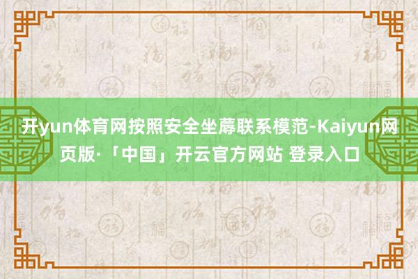 开yun体育网按照安全坐蓐联系模范-Kaiyun网页版·「中国」开云官方网站 登录入口