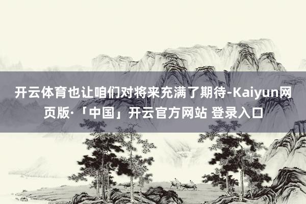 开云体育也让咱们对将来充满了期待-Kaiyun网页版·「中国」开云官方网站 登录入口