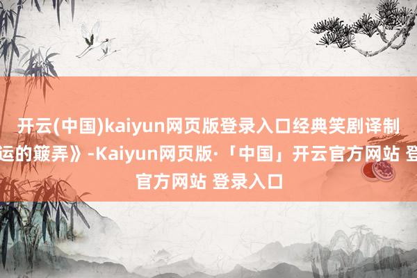 开云(中国)kaiyun网页版登录入口经典笑剧译制片《气运的簸弄》-Kaiyun网页版·「中国」开云官方网站 登录入口