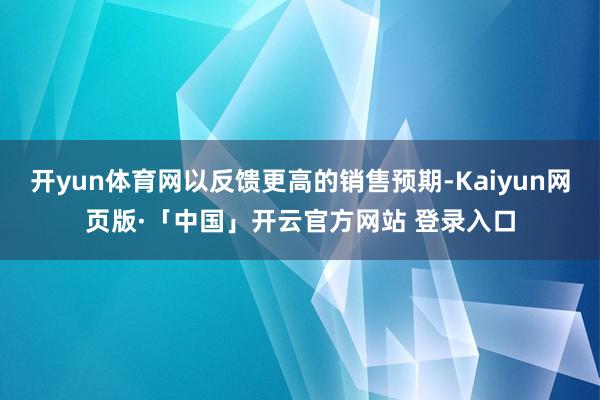 开yun体育网以反馈更高的销售预期-Kaiyun网页版·「中国」开云官方网站 登录入口