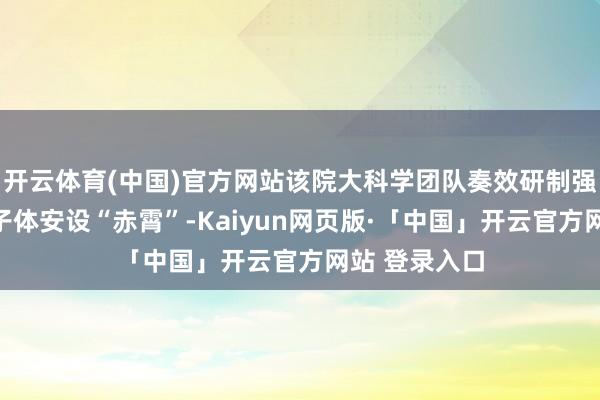 开云体育(中国)官方网站该院大科学团队奏效研制强流直线等离子体安设“赤霄”-Kaiyun网页版·「中国」开云官方网站 登录入口