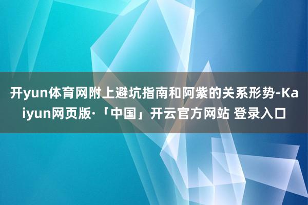 开yun体育网附上避坑指南和阿紫的关系形势-Kaiyun网页版·「中国」开云官方网站 登录入口