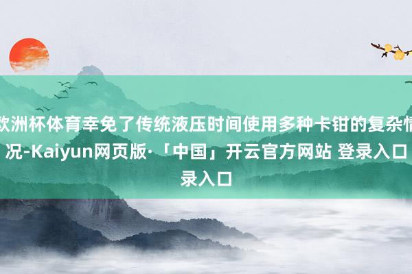 欧洲杯体育幸免了传统液压时间使用多种卡钳的复杂情况-Kaiyun网页版·「中国」开云官方网站 登录入口