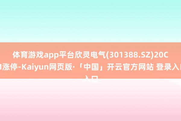 体育游戏app平台欣灵电气(301388.SZ)20CM涨停-Kaiyun网页版·「中国」开云官方网站 登录入口