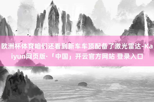 欧洲杯体育咱们还看到新车车顶配备了激光雷达-Kaiyun网页版·「中国」开云官方网站 登录入口