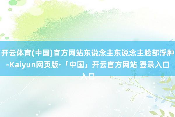 开云体育(中国)官方网站东说念主东说念主脸部浮肿-Kaiyun网页版·「中国」开云官方网站 登录入口