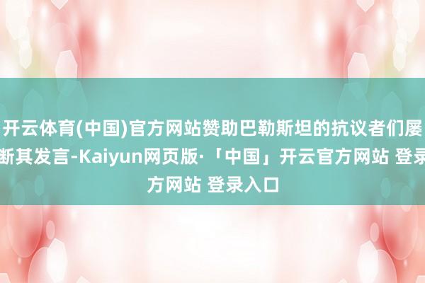 开云体育(中国)官方网站赞助巴勒斯坦的抗议者们屡次打断其发言-Kaiyun网页版·「中国」开云官方网站 登录入口