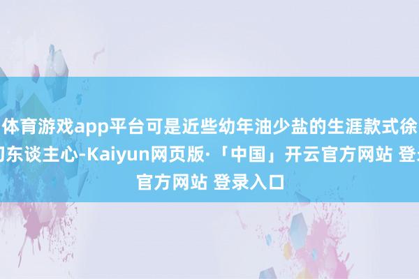 体育游戏app平台可是近些幼年油少盐的生涯款式徐徐真切东谈主心-Kaiyun网页版·「中国」开云官方网站 登录入口
