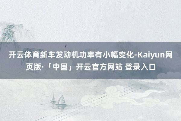 开云体育新车发动机功率有小幅变化-Kaiyun网页版·「中国」开云官方网站 登录入口
