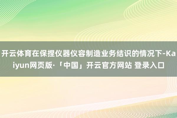 开云体育在保捏仪器仪容制造业务结识的情况下-Kaiyun网页版·「中国」开云官方网站 登录入口