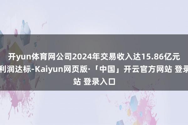 开yun体育网公司2024年交易收入达15.86亿元、净利润达标-Kaiyun网页版·「中国」开云官方网站 登录入口