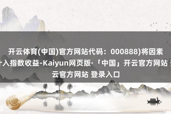 开云体育(中国)官方网站代码：000888)将因素股分成计入指数收益-Kaiyun网页版·「中国」开云官方网站 登录入口