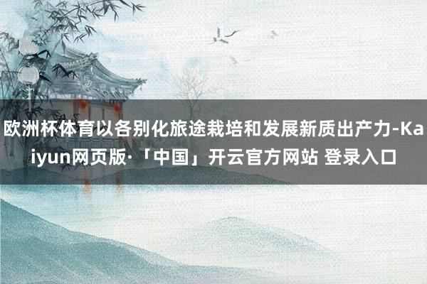 欧洲杯体育以各别化旅途栽培和发展新质出产力-Kaiyun网页版·「中国」开云官方网站 登录入口