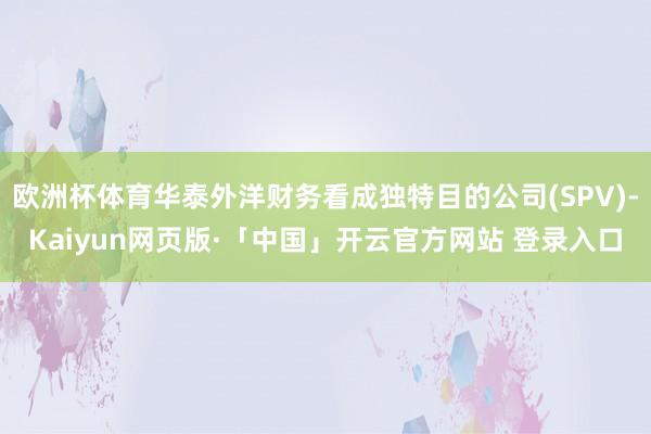 欧洲杯体育华泰外洋财务看成独特目的公司(SPV)-Kaiyun网页版·「中国」开云官方网站 登录入口