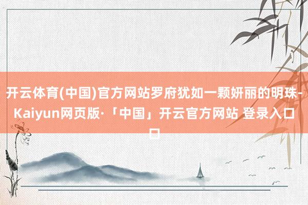 开云体育(中国)官方网站罗府犹如一颗妍丽的明珠-Kaiyun网页版·「中国」开云官方网站 登录入口