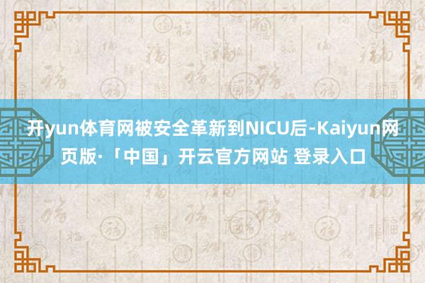 开yun体育网被安全革新到NICU后-Kaiyun网页版·「中国」开云官方网站 登录入口