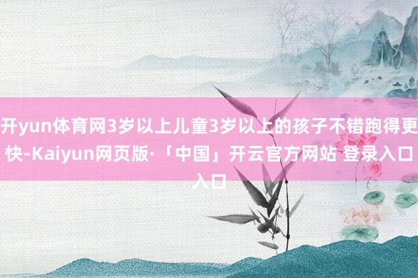 开yun体育网3岁以上儿童3岁以上的孩子不错跑得更快-Kaiyun网页版·「中国」开云官方网站 登录入口