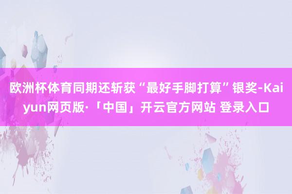 欧洲杯体育同期还斩获“最好手脚打算”银奖-Kaiyun网页版·「中国」开云官方网站 登录入口