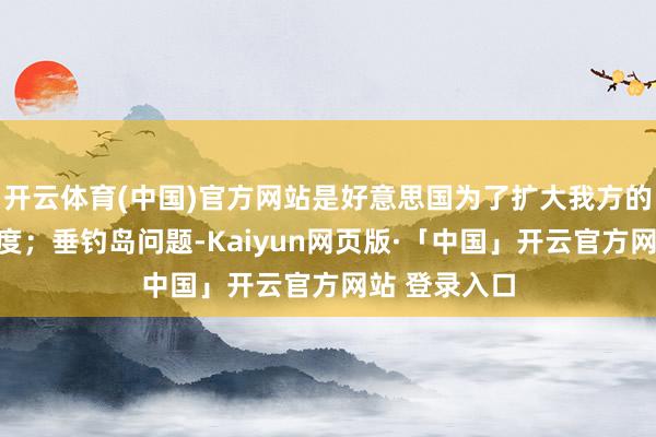 开云体育(中国)官方网站是好意思国为了扩大我方的空军活动限度；垂钓岛问题-Kaiyun网页版·「中国」开云官方网站 登录入口