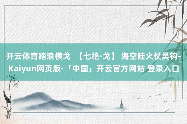 开云体育踏浪横戈  【七绝·戈】 海空陆火仗吴钩-Kaiyun网页版·「中国」开云官方网站 登录入口