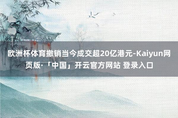 欧洲杯体育撤销当今成交超20亿港元-Kaiyun网页版·「中国」开云官方网站 登录入口