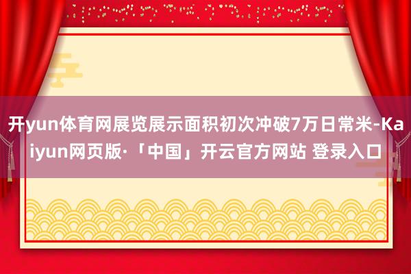 开yun体育网展览展示面积初次冲破7万日常米-Kaiyun网页版·「中国」开云官方网站 登录入口