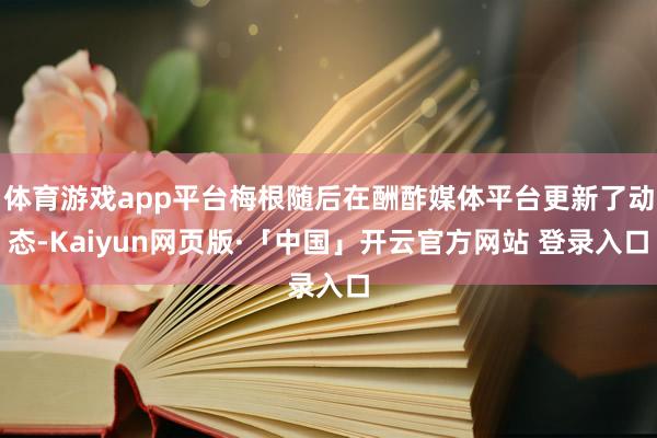 体育游戏app平台梅根随后在酬酢媒体平台更新了动态-Kaiyun网页版·「中国」开云官方网站 登录入口