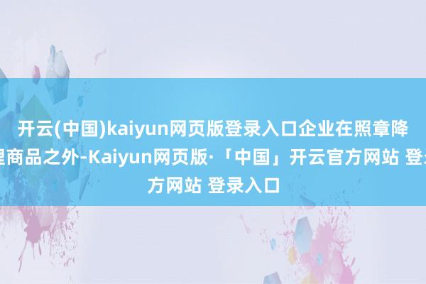 开云(中国)kaiyun网页版登录入口企业在照章降价处理商品之外-Kaiyun网页版·「中国」开云官方网站 登录入口