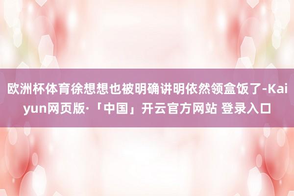 欧洲杯体育徐想想也被明确讲明依然领盒饭了-Kaiyun网页版·「中国」开云官方网站 登录入口