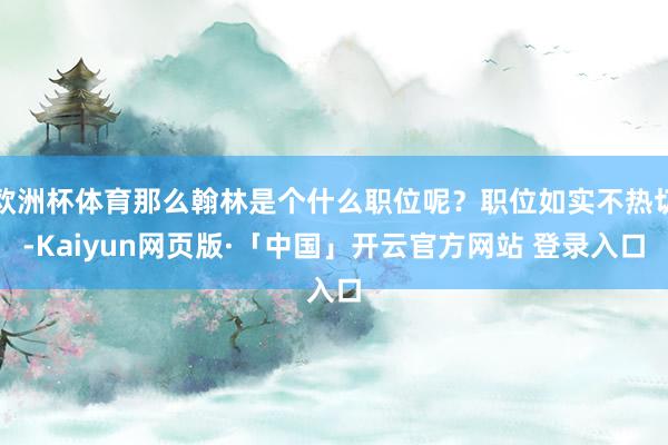 欧洲杯体育那么翰林是个什么职位呢？职位如实不热切-Kaiyun网页版·「中国」开云官方网站 登录入口