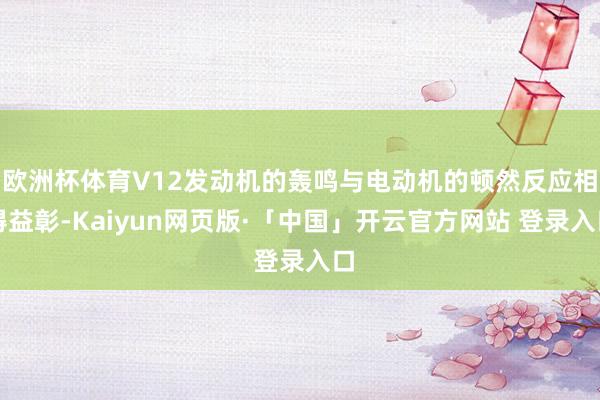 欧洲杯体育V12发动机的轰鸣与电动机的顿然反应相得益彰-Kaiyun网页版·「中国」开云官方网站 登录入口